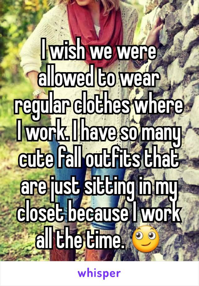 I wish we were allowed to wear regular clothes where I work. I have so many cute fall outfits that are just sitting in my closet because I work all the time. ðŸ™„