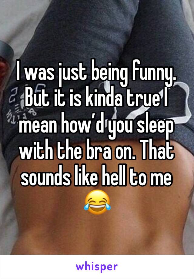 I was just being funny. But it is kinda true I mean how’d you sleep with the bra on. That sounds like hell to me 😂