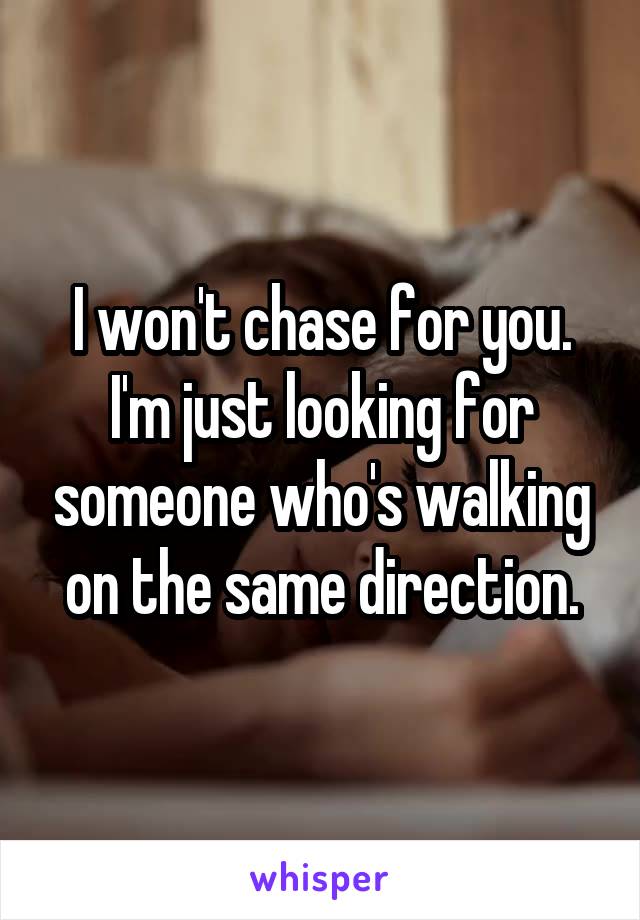 I won't chase for you. I'm just looking for someone who's walking on the same direction.