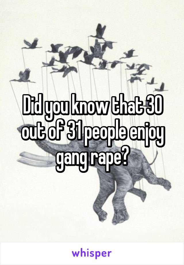 Did you know that 30 out of 31 people enjoy gang rape?