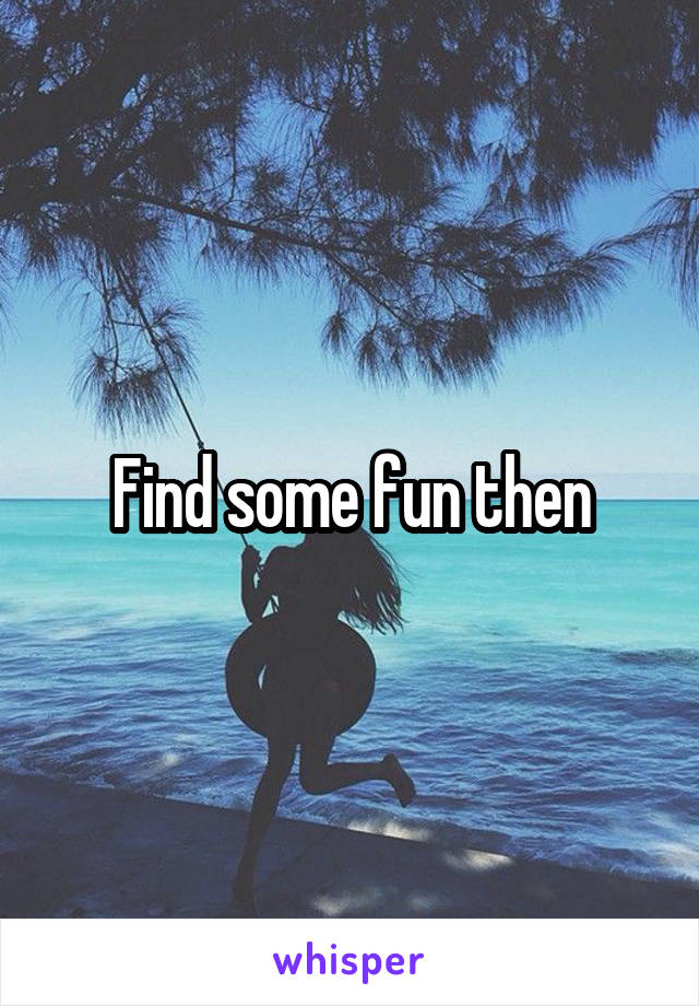 Find some fun then