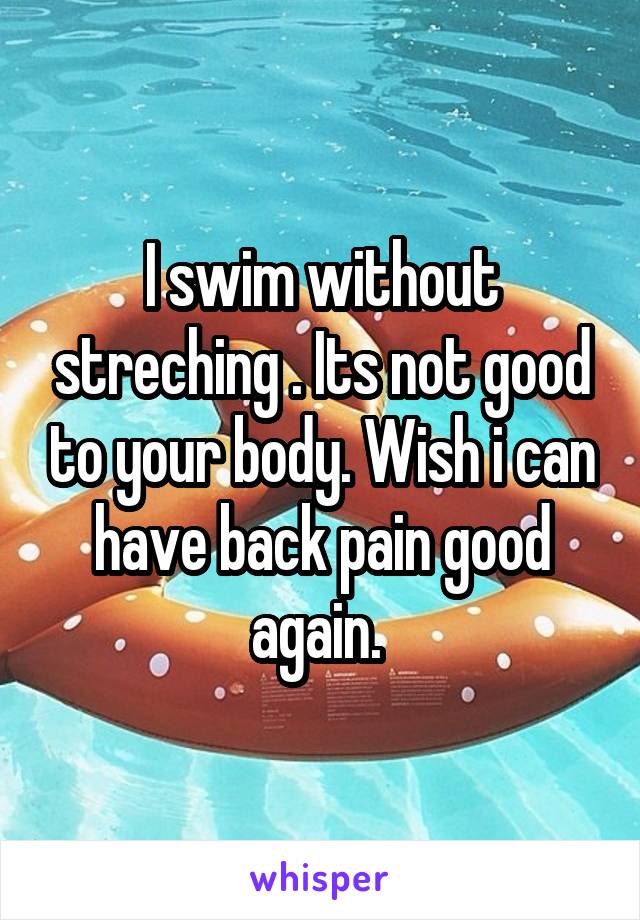 I swim without streching . Its not good to your body. Wish i can have back pain good again. 