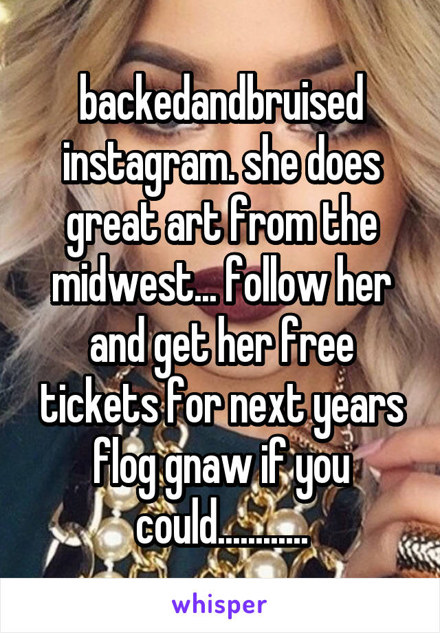 backedandbruised instagram. she does great art from the midwest... follow her and get her free tickets for next years flog gnaw if you could............