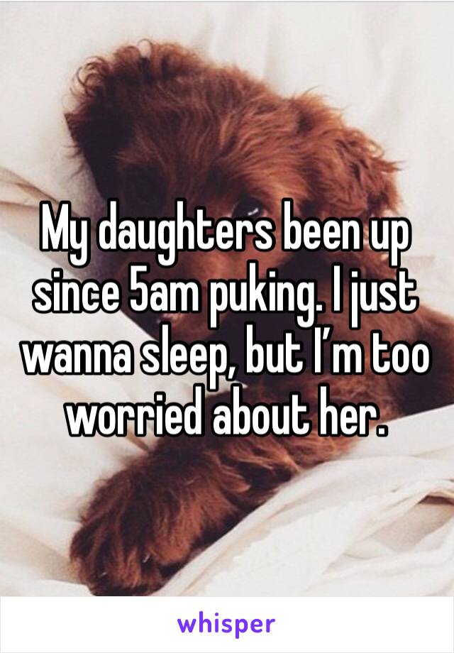 My daughters been up since 5am puking. I just wanna sleep, but I’m too worried about her.
