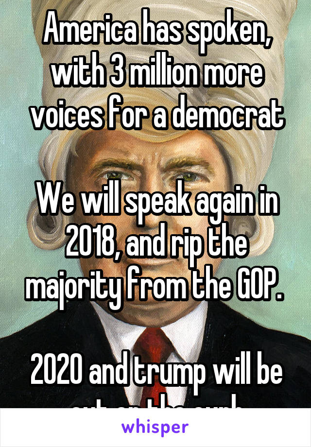 America has spoken, with 3 million more voices for a democrat

We will speak again in 2018, and rip the majority from the GOP. 

2020 and trump will be out on the curb