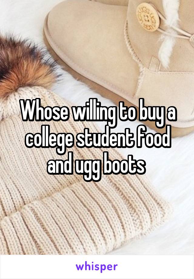 Whose willing to buy a college student food and ugg boots 
