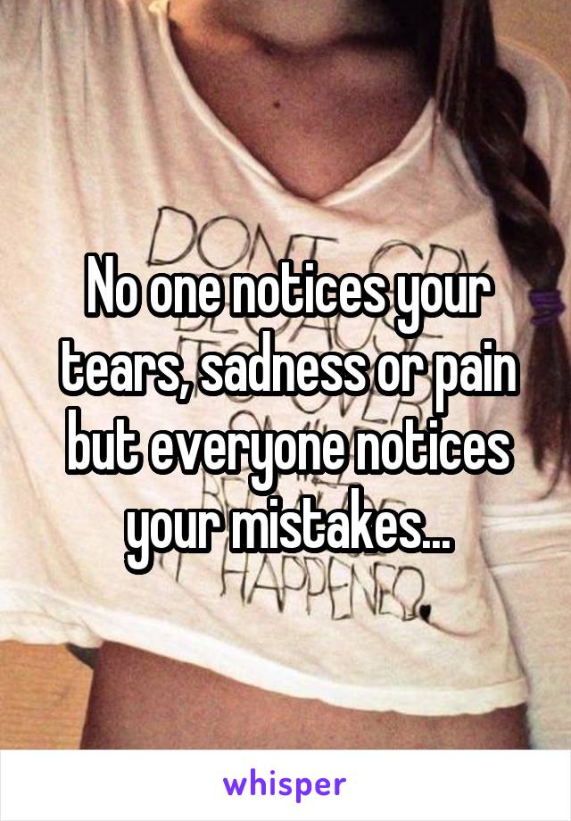 No one notices your tears, sadness or pain but everyone notices your mistakes...