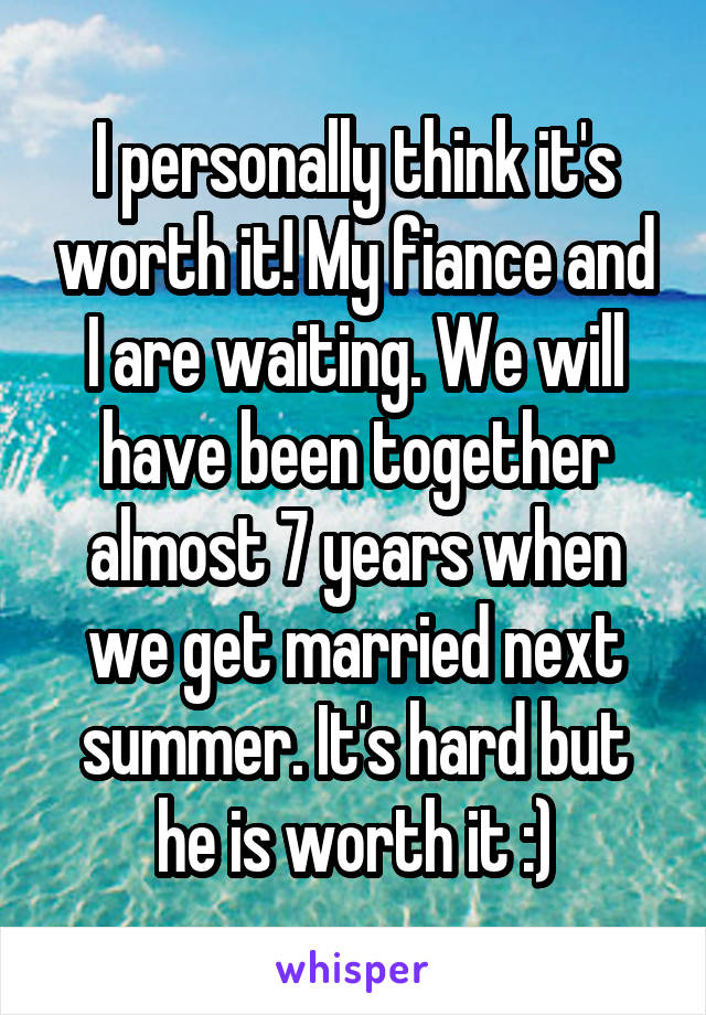 I personally think it's worth it! My fiance and I are waiting. We will have been together almost 7 years when we get married next summer. It's hard but he is worth it :)