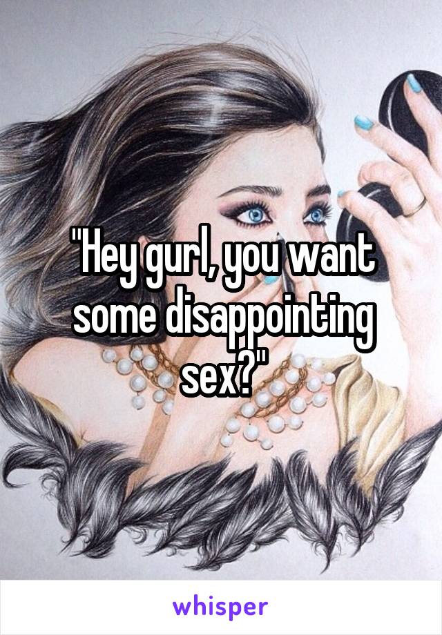 "Hey gurl, you want some disappointing sex?"