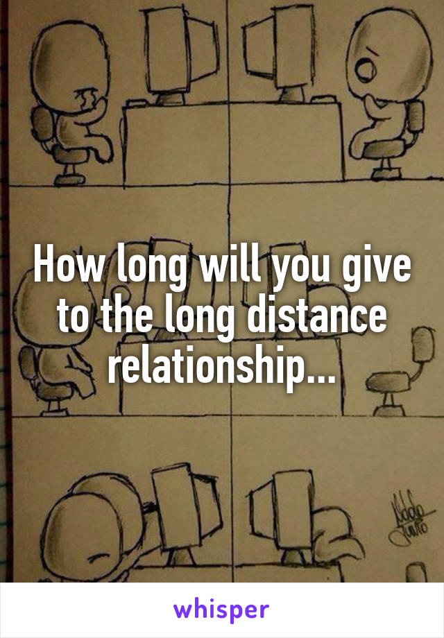 How long will you give to the long distance relationship...