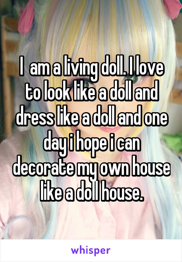 I  am a living doll. I love to look like a doll and dress like a doll and one day i hope i can decorate my own house like a doll house.