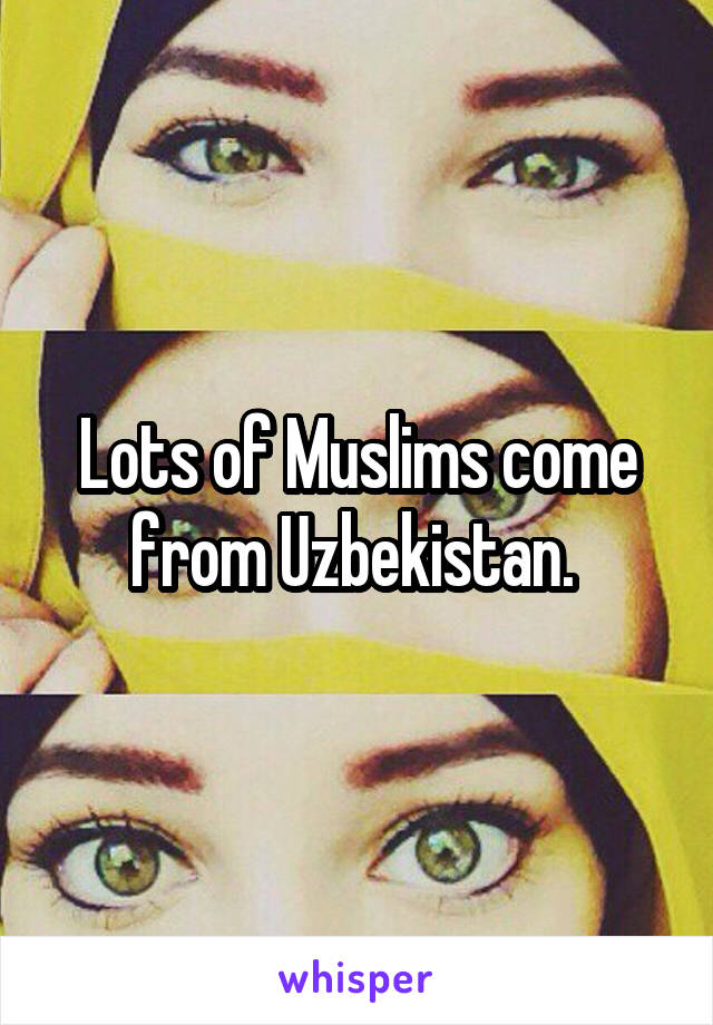 Lots of Muslims come from Uzbekistan. 