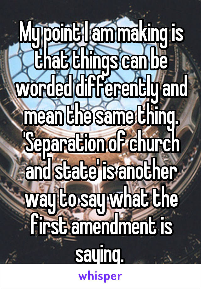 My point I am making is that things can be worded differently and mean the same thing. 'Separation of church and state' is another way to say what the first amendment is saying. 