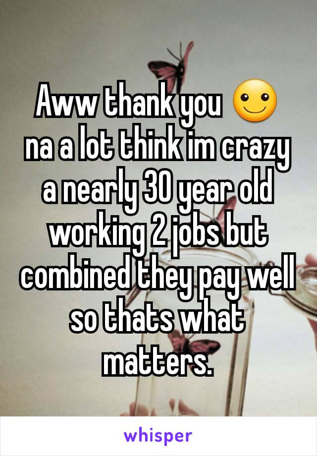 Aww thank you ☺ na a lot think im crazy a nearly 30 year old working 2 jobs but combined they pay well so thats what matters.