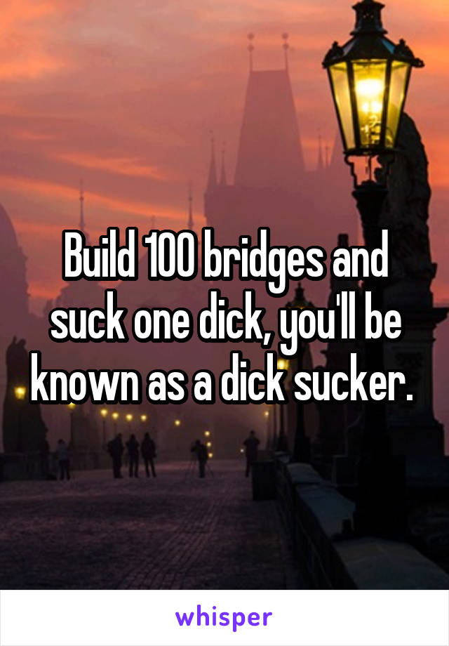 Build 100 bridges and suck one dick, you'll be known as a dick sucker. 