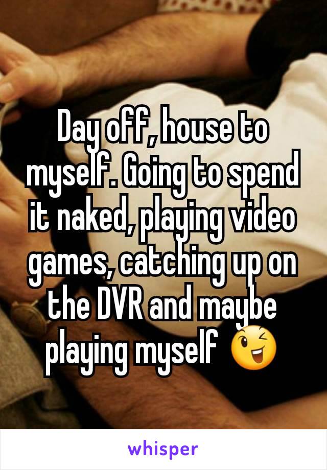 Day off, house to myself. Going to spend it naked, playing video games, catching up on the DVR and maybe playing myself 😉