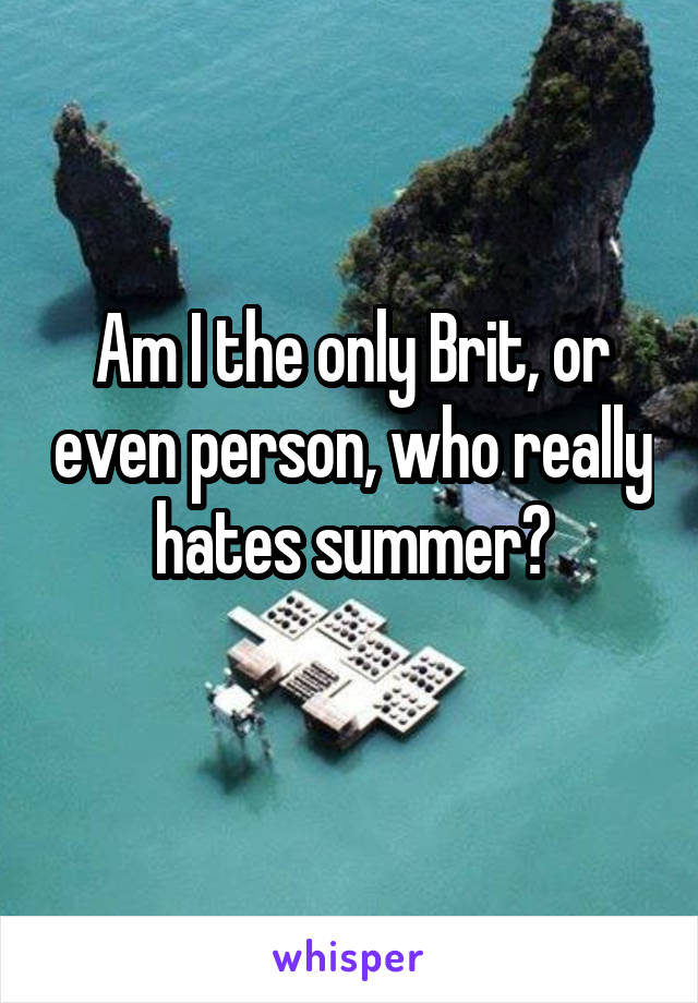Am I the only Brit, or even person, who really hates summer?
