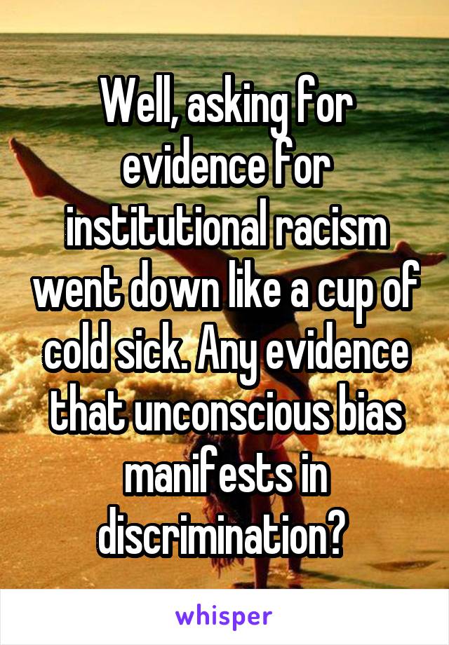 Well, asking for evidence for institutional racism went down like a cup of cold sick. Any evidence that unconscious bias manifests in discrimination? 