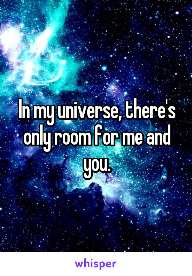In my universe, there's only room for me and you.
