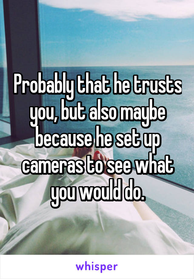 Probably that he trusts you, but also maybe because he set up cameras to see what you would do.