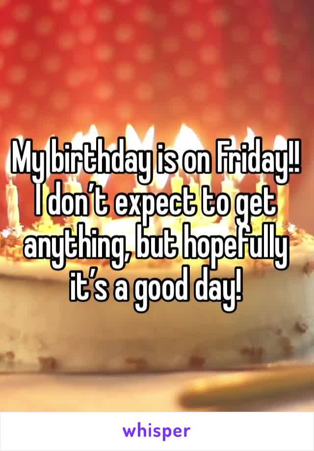 My birthday is on Friday!! I don’t expect to get anything, but hopefully it’s a good day! 