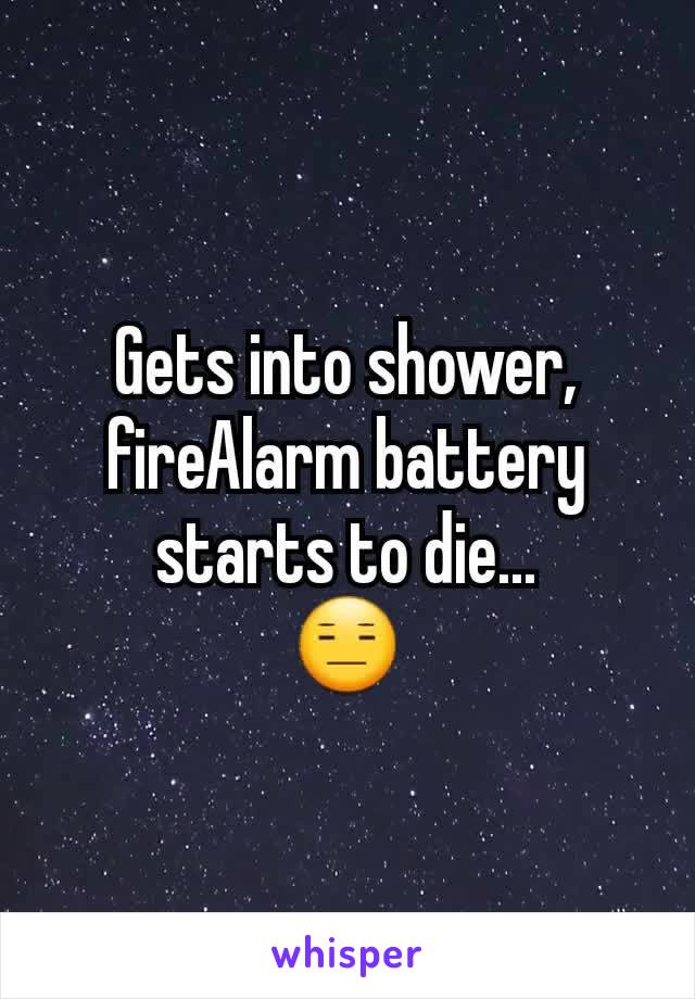 Gets into shower, fireAlarm battery starts to die...
😑