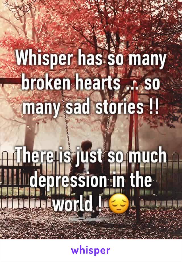 Whisper has so many broken hearts ... so many sad stories !!

There is just so much depression in the world ! 😔