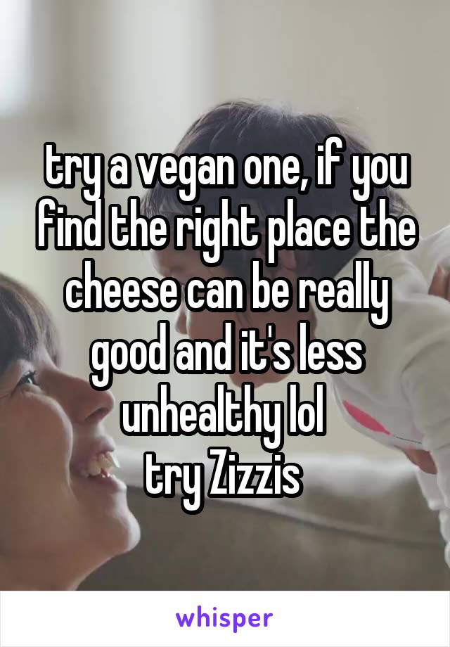 try a vegan one, if you find the right place the cheese can be really good and it's less unhealthy lol 
try Zizzis 