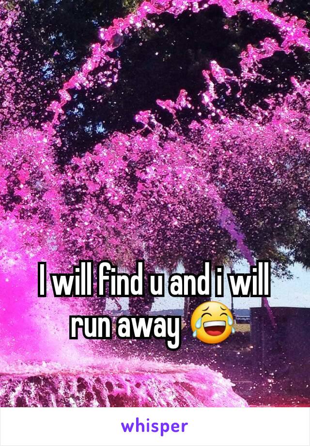 I will find u and i will run away 😂