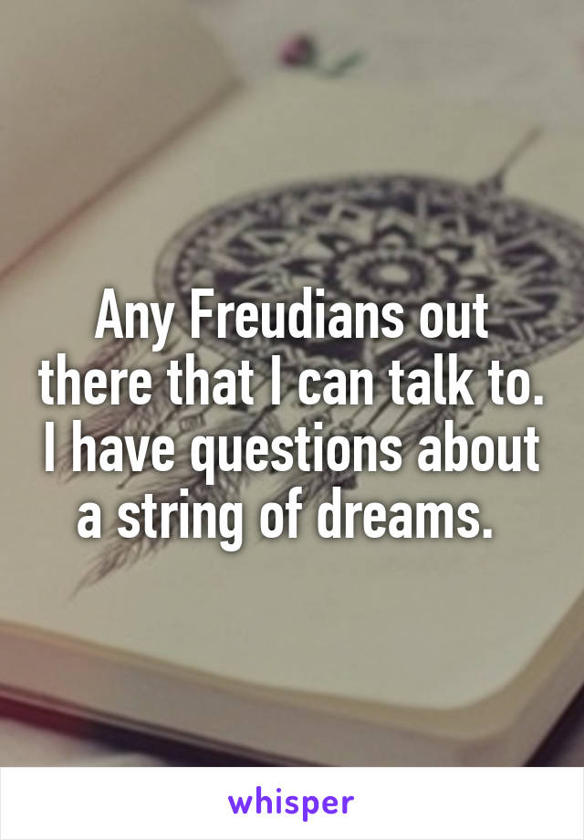 Any Freudians out there that I can talk to. I have questions about a string of dreams. 