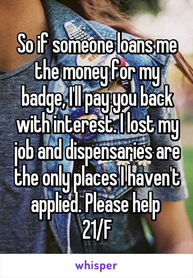 So if someone loans me the money for my badge, I'll pay you back with interest. I lost my job and dispensaries are the only places I haven't applied. Please help 
21/F