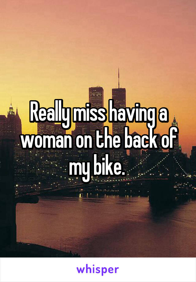 Really miss having a woman on the back of my bike. 