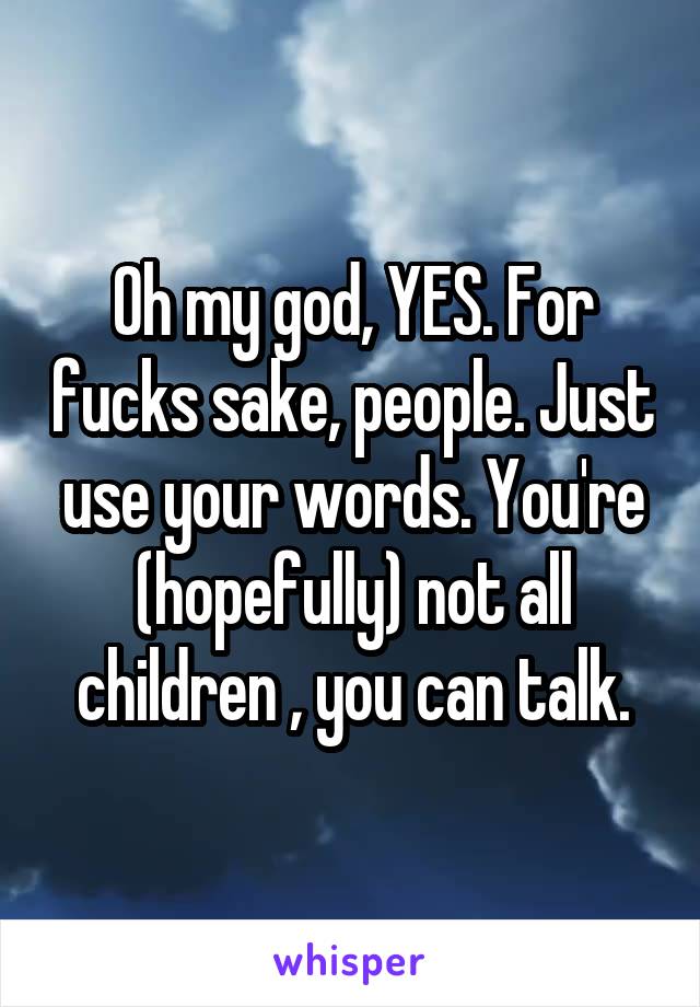 Oh my god, YES. For fucks sake, people. Just use your words. You're (hopefully) not all children , you can talk.