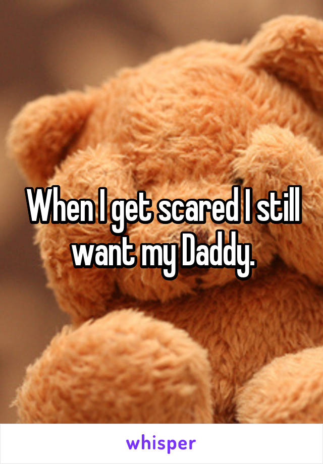 When I get scared I still want my Daddy.
