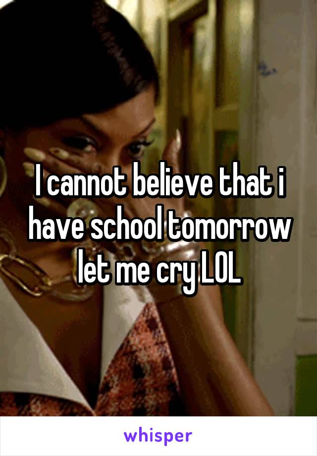 I cannot believe that i have school tomorrow let me cry LOL