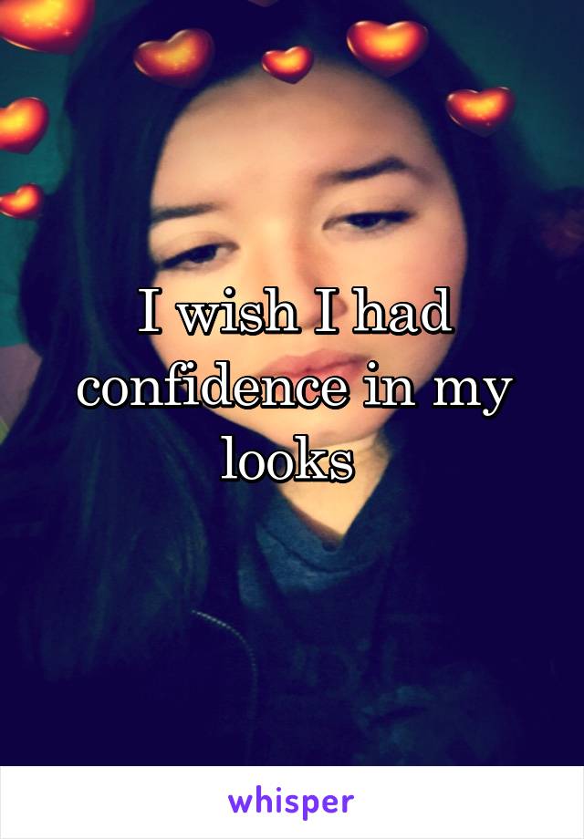 I wish I had confidence in my looks 
