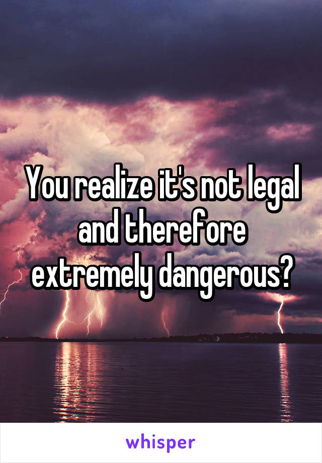 You realize it's not legal and therefore extremely dangerous?