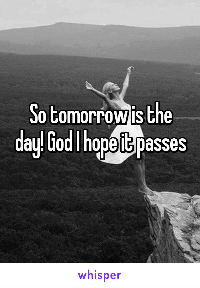 So tomorrow is the day! God I hope it passes 