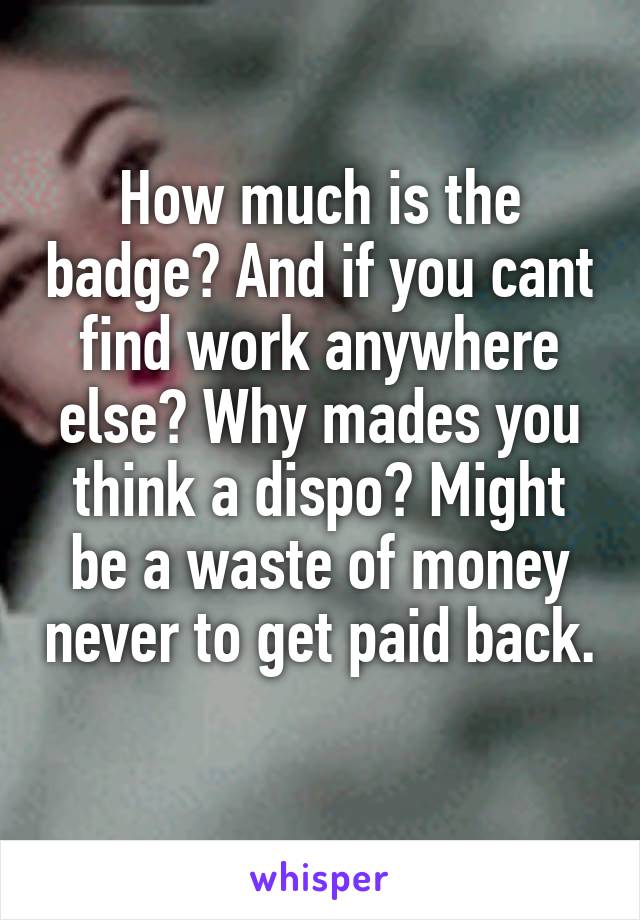 How much is the badge? And if you cant find work anywhere else? Why mades you think a dispo? Might be a waste of money never to get paid back. 