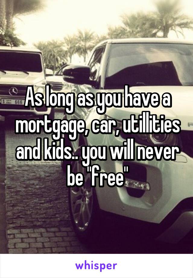 As long as you have a mortgage, car, utillities and kids.. you will never be "free"