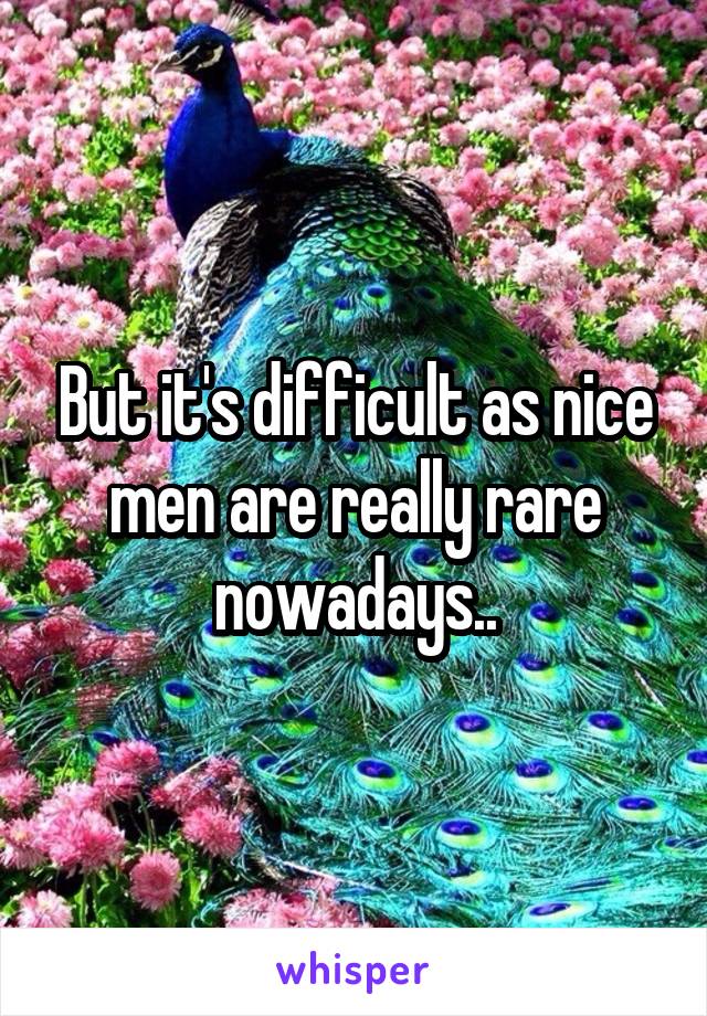 But it's difficult as nice men are really rare nowadays..