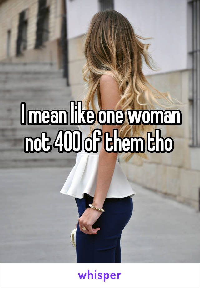 I mean like one woman not 400 of them tho 
