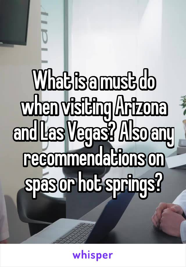 What is a must do when visiting Arizona and Las Vegas? Also any recommendations on spas or hot springs?