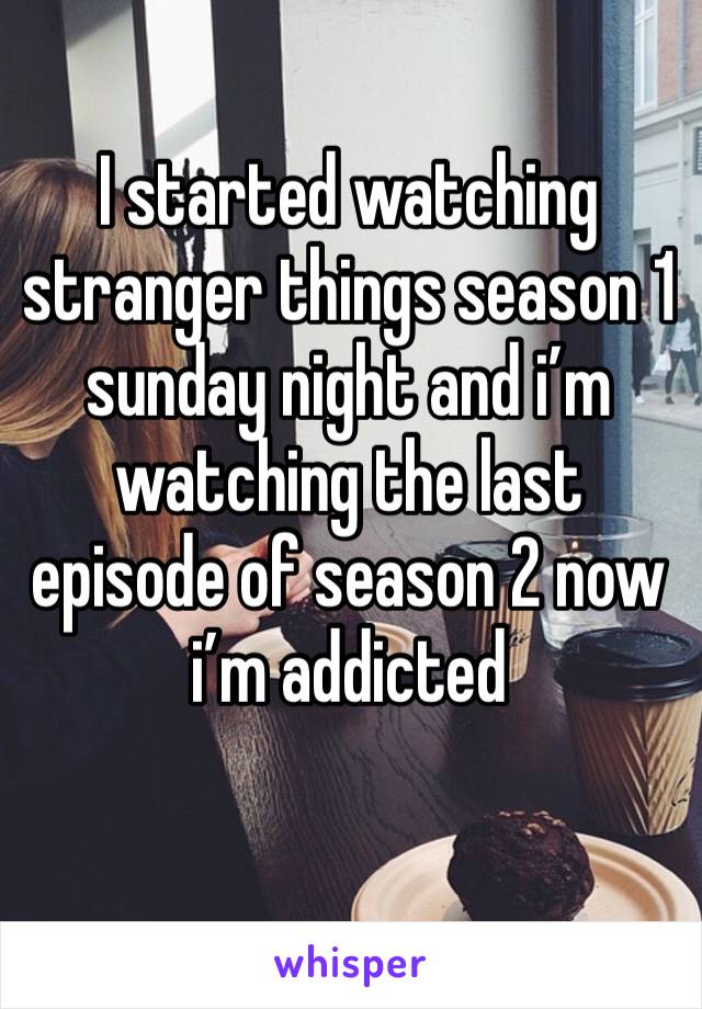 I started watching stranger things season 1 sunday night and i’m watching the last episode of season 2 now 
i’m addicted