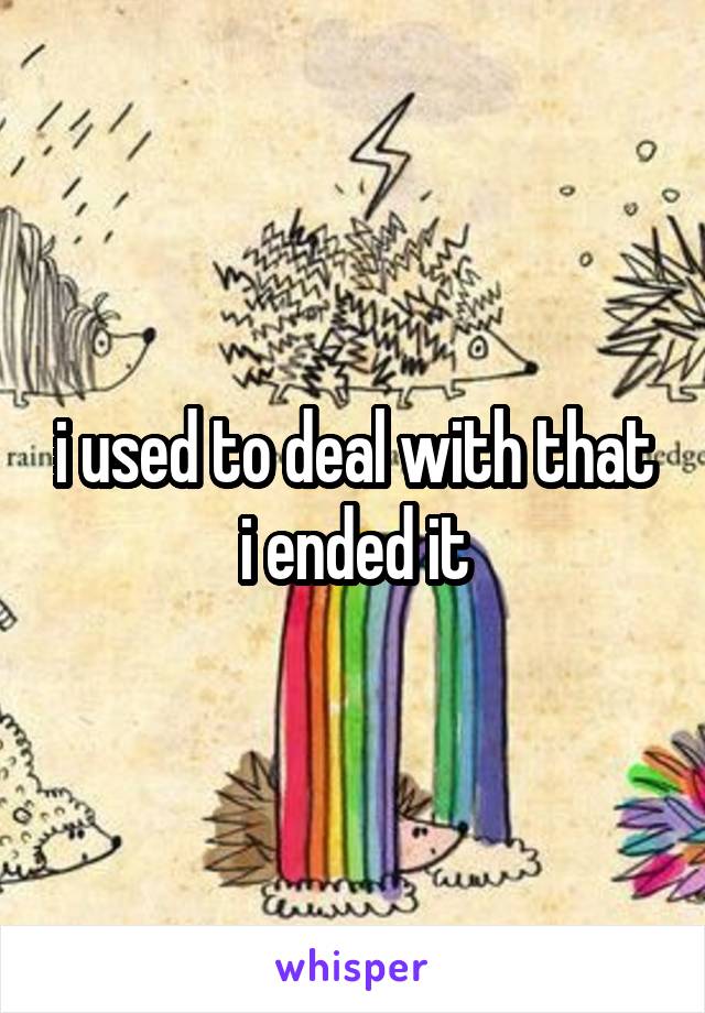 i used to deal with that i ended it