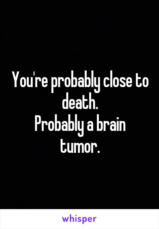 You're probably close to death.
Probably a brain tumor.