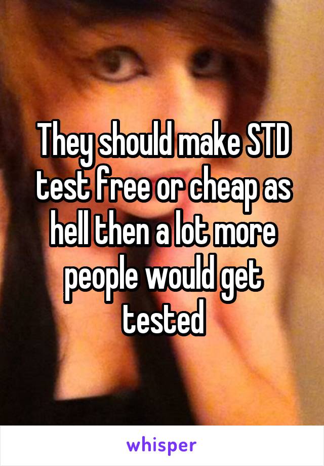 They should make STD test free or cheap as hell then a lot more people would get tested