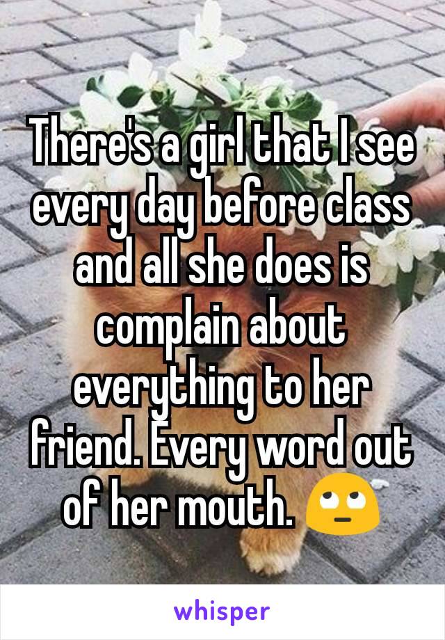 There's a girl that I see every day before class and all she does is complain about everything to her friend. Every word out of her mouth. 🙄
