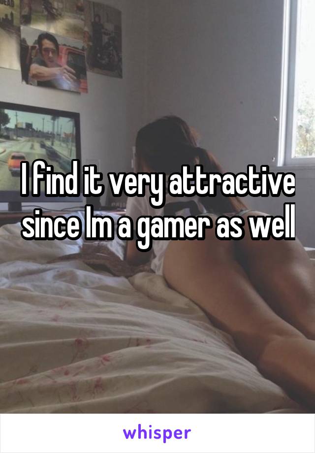 I find it very attractive since Im a gamer as well 