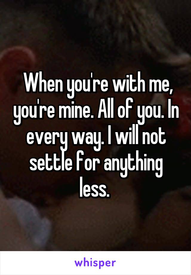  When you're with me, you're mine. All of you. In every way. I will not settle for anything less. 